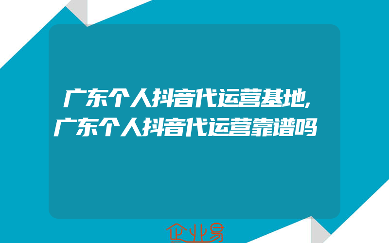 广东个人抖音代运营基地,广东个人抖音代运营靠谱吗