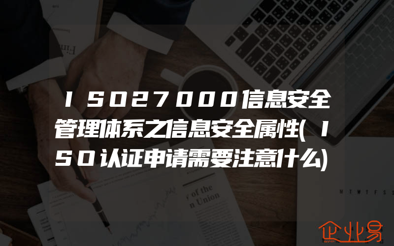 ISO27000信息安全管理体系之信息安全属性(ISO认证申请需要注意什么)