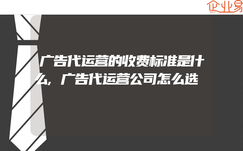 广告代运营的收费标准是什么,广告代运营公司怎么选