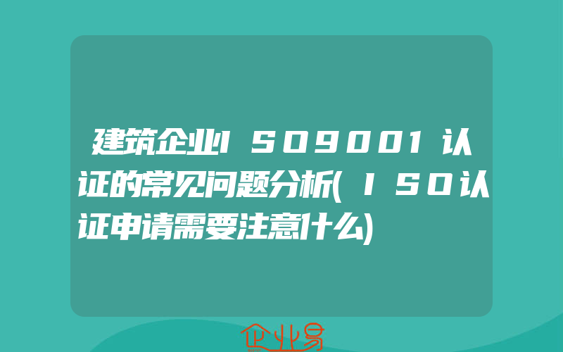 建筑企业ISO9001认证的常见问题分析(ISO认证申请需要注意什么)