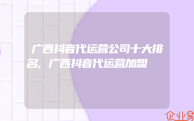 广西抖音代运营公司十大排名,广西抖音代运营加盟