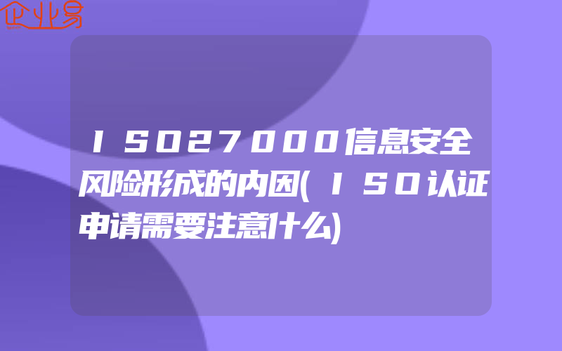 ISO27000信息安全风险形成的内因(ISO认证申请需要注意什么)