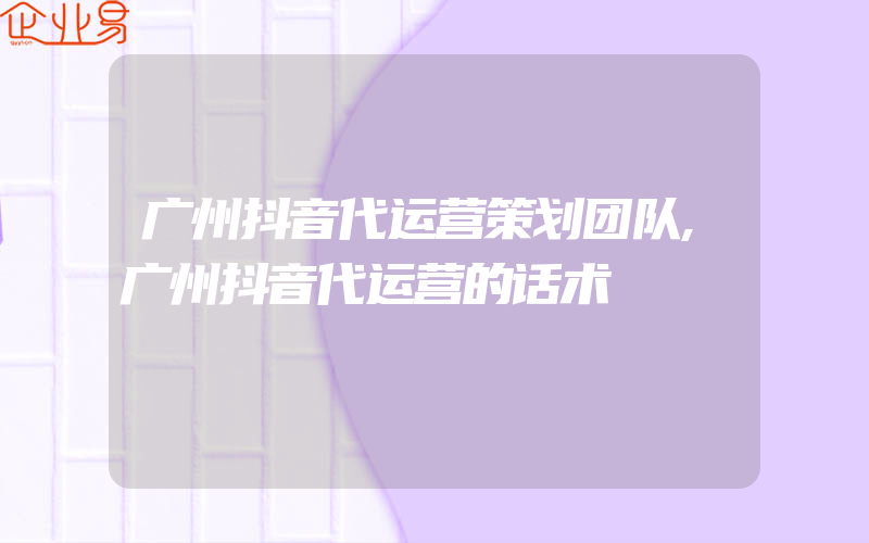 广州抖音代运营策划团队,广州抖音代运营的话术