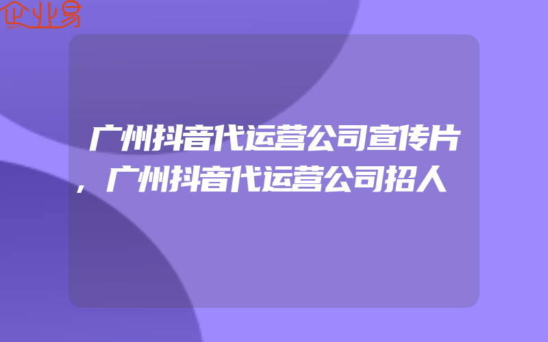 广州抖音代运营公司宣传片,广州抖音代运营公司招人