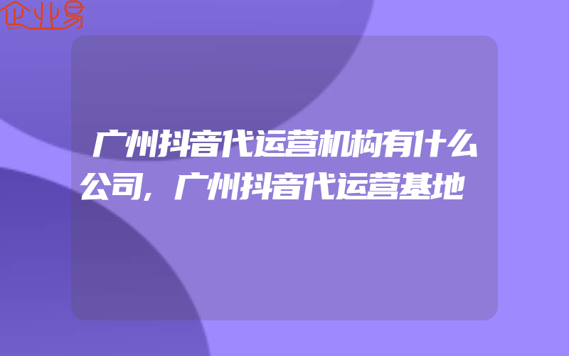 广州抖音代运营机构有什么公司,广州抖音代运营基地