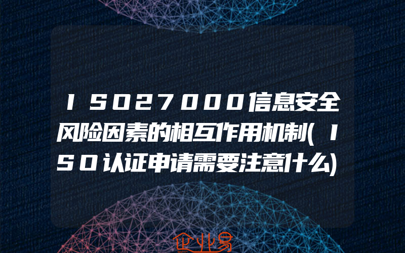 ISO27000信息安全风险因素的相互作用机制(ISO认证申请需要注意什么)