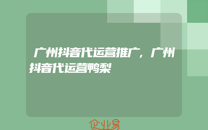 广州抖音代运营推广,广州抖音代运营鸭梨