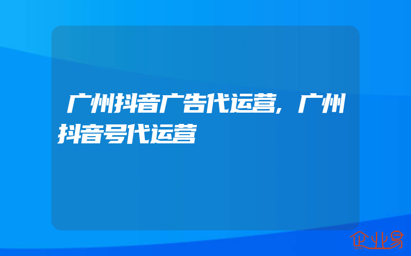 广州抖音广告代运营,广州抖音号代运营