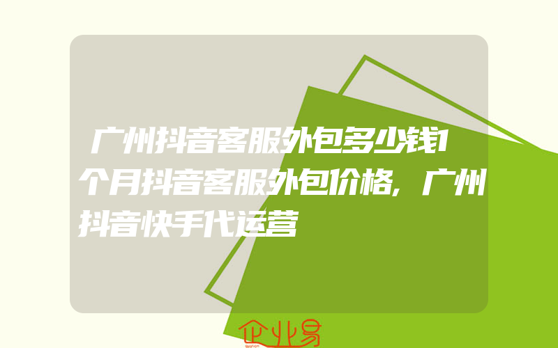 广州抖音客服外包多少钱1个月抖音客服外包价格,广州抖音快手代运营