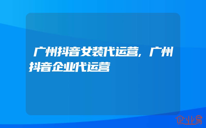 广州抖音女装代运营,广州抖音企业代运营