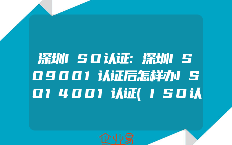 深圳ISO认证:深圳ISO9001认证后怎样办ISO14001认证(ISO认证申请需要注意什么)