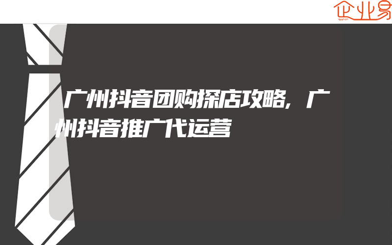 广州抖音团购探店攻略,广州抖音推广代运营