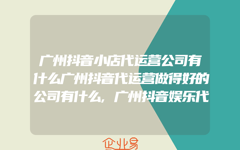 广州抖音小店代运营公司有什么广州抖音代运营做得好的公司有什么,广州抖音娱乐代运营公司