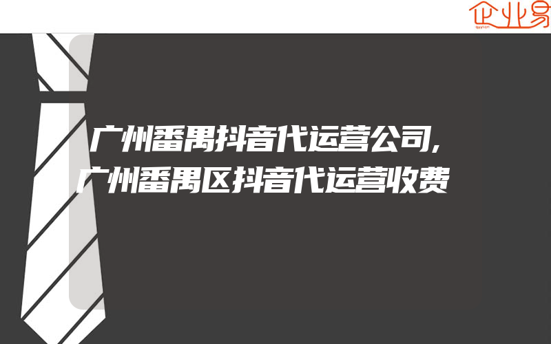 广州番禺抖音代运营公司,广州番禺区抖音代运营收费