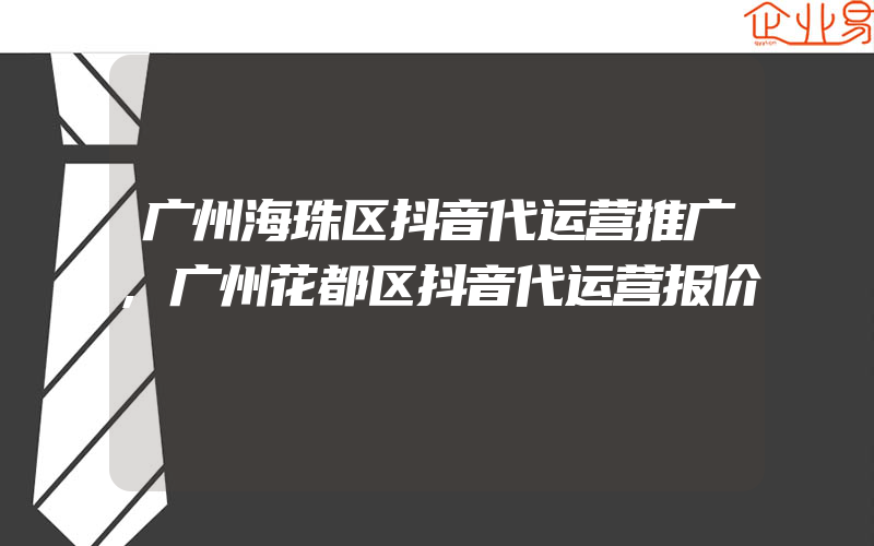 广州海珠区抖音代运营推广,广州花都区抖音代运营报价