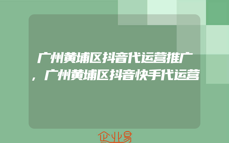 广州黄埔区抖音代运营推广,广州黄埔区抖音快手代运营