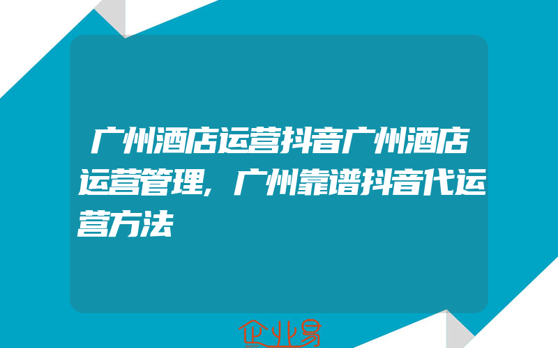 广州酒店运营抖音广州酒店运营管理,广州靠谱抖音代运营方法