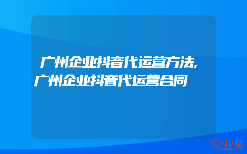 广州企业抖音代运营方法,广州企业抖音代运营合同