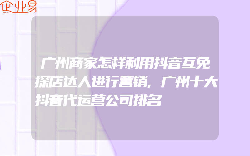 广州商家怎样利用抖音互免探店达人进行营销,广州十大抖音代运营公司排名