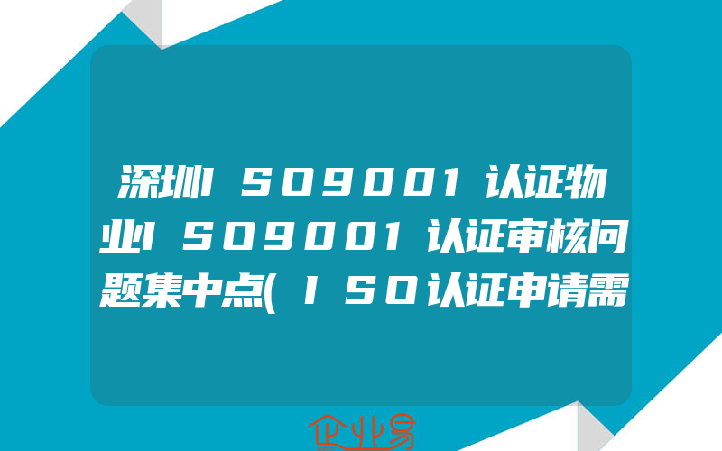 深圳ISO9001认证物业ISO9001认证审核问题集中点(ISO认证申请需要注意什么)
