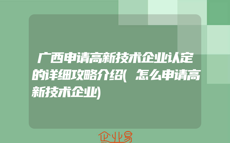 广西申请高新技术企业认定的详细攻略介绍(怎么申请高新技术企业)