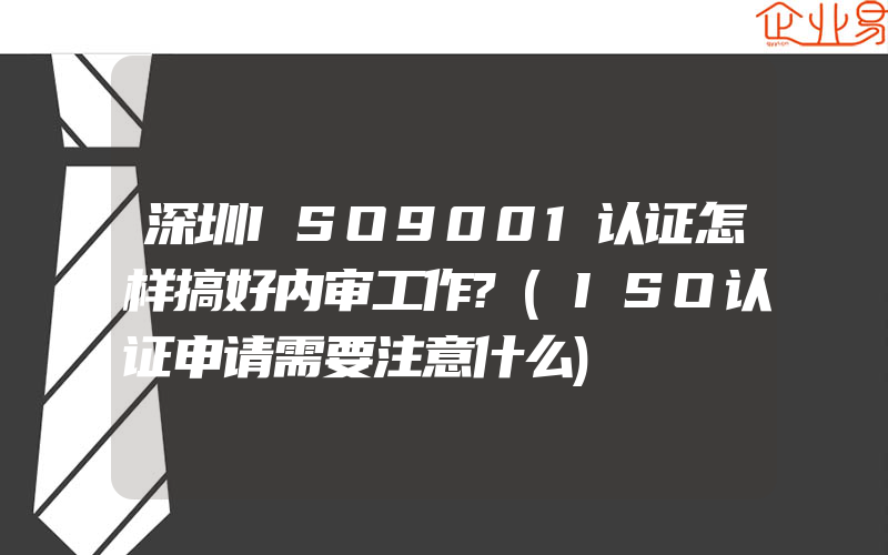 深圳ISO9001认证怎样搞好内审工作?(ISO认证申请需要注意什么)