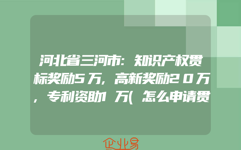 河北省三河市:知识产权贯标奖励5万,高新奖励20万,专利资助1万(怎么申请贯标)