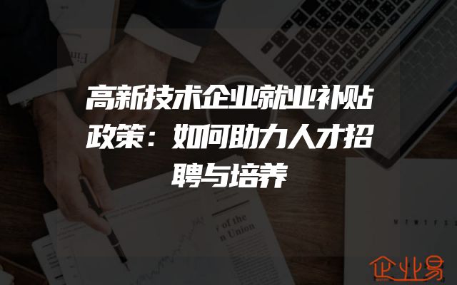 高新技术企业就业补贴政策：如何助力人才招聘与培养
