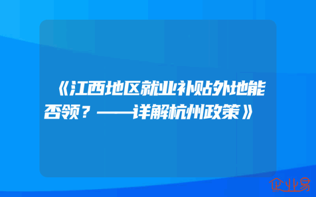 《江西地区就业补贴外地能否领？——详解杭州政策》