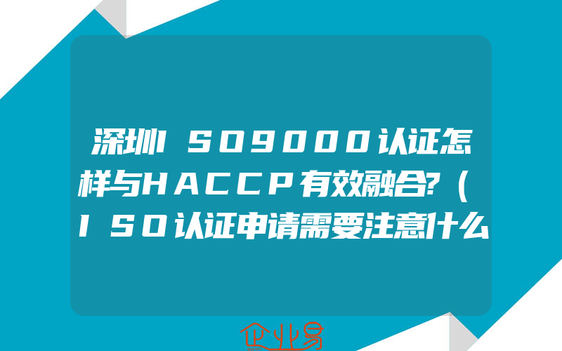 深圳ISO9000认证怎样与HACCP有效融合?(ISO认证申请需要注意什么)