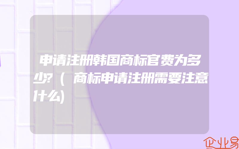 申请注册韩国商标官费为多少?(商标申请注册需要注意什么)