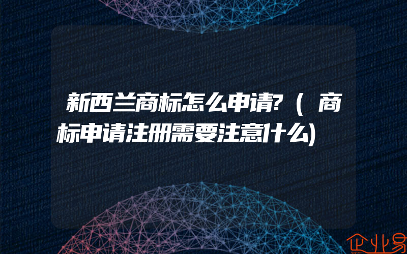 新西兰商标怎么申请?(商标申请注册需要注意什么)