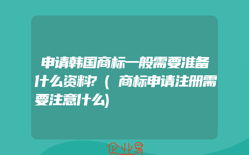 申请韩国商标一般需要准备什么资料?(商标申请注册需要注意什么)