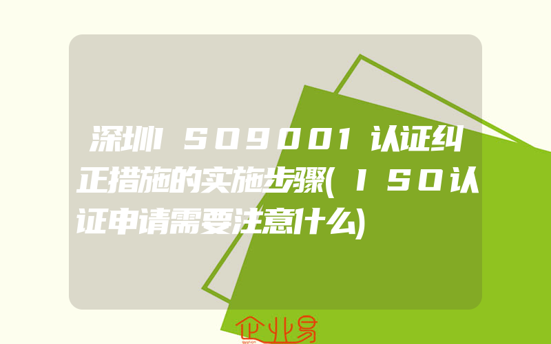 深圳ISO9001认证纠正措施的实施步骤(ISO认证申请需要注意什么)