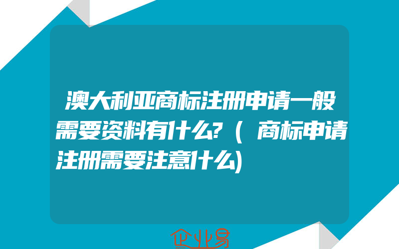 澳大利亚商标注册申请一般需要资料有什么?(商标申请注册需要注意什么)