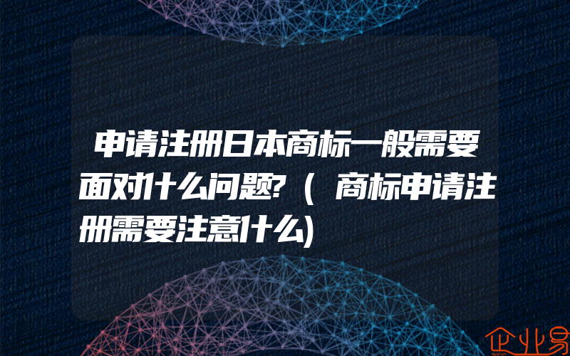 申请注册日本商标一般需要面对什么问题?(商标申请注册需要注意什么)