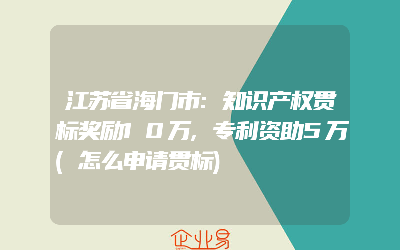 江苏省海门市:知识产权贯标奖励10万,专利资助5万(怎么申请贯标)