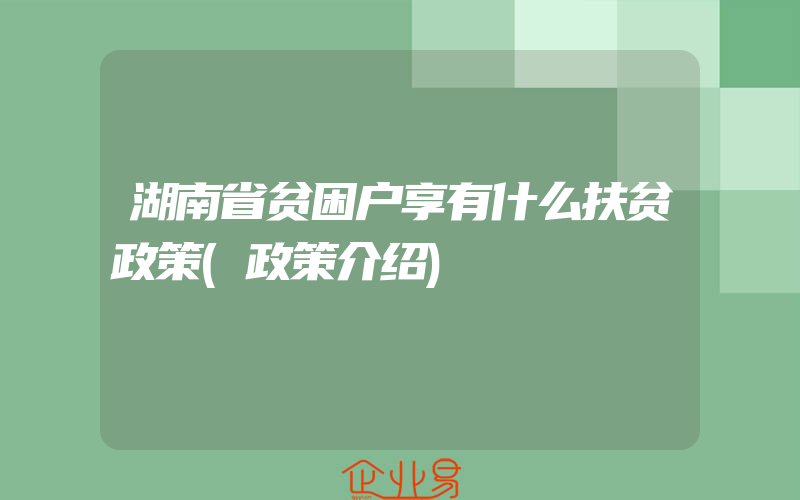 湖南省贫困户享有什么扶贫政策(政策介绍)