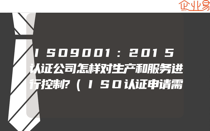 ISO9001:2015认证公司怎样对生产和服务进行控制?(ISO认证申请需要注意什么)