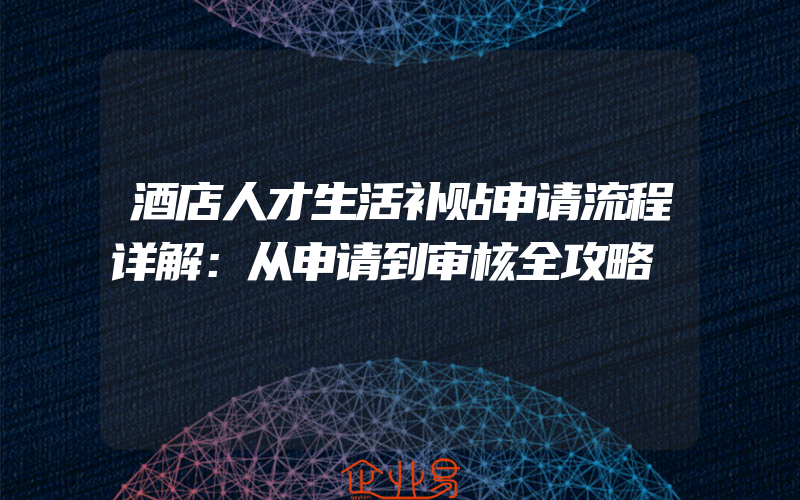 酒店人才生活补贴申请流程详解：从申请到审核全攻略