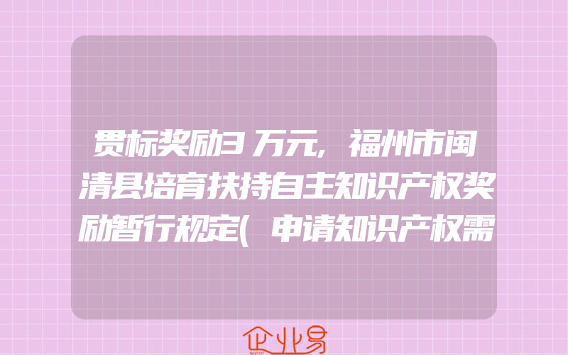 贯标奖励3万元,福州市闽清县培育扶持自主知识产权奖励暂行规定(申请知识产权需要注意什么)