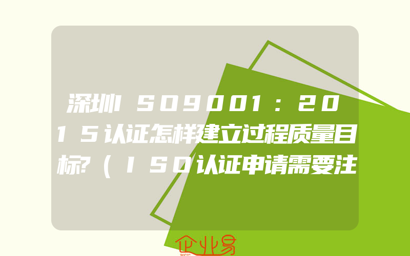 深圳ISO9001:2015认证怎样建立过程质量目标?(ISO认证申请需要注意什么)