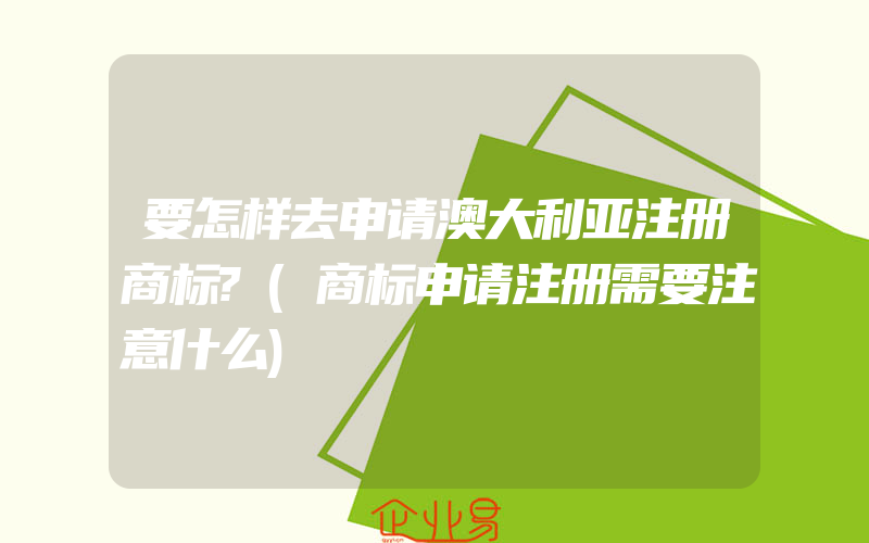 要怎样去申请澳大利亚注册商标?(商标申请注册需要注意什么)