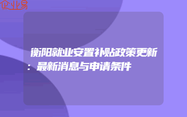 衡阳就业安置补贴政策更新：最新消息与申请条件