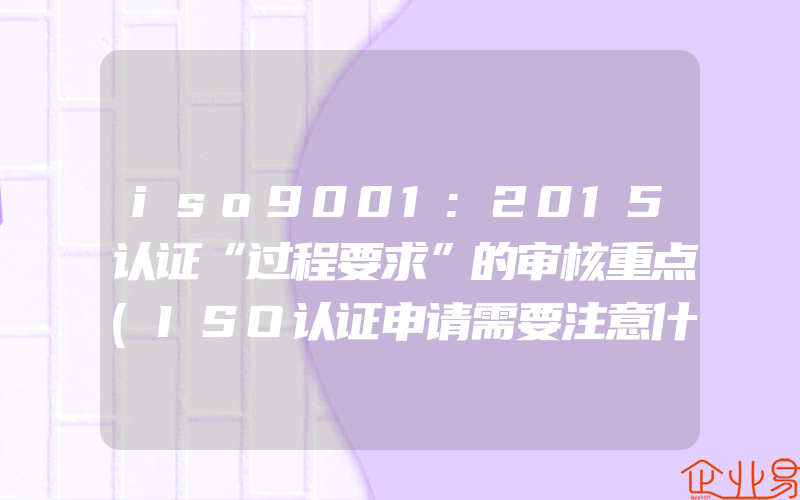 iso9001:2015认证“过程要求”的审核重点(ISO认证申请需要注意什么)