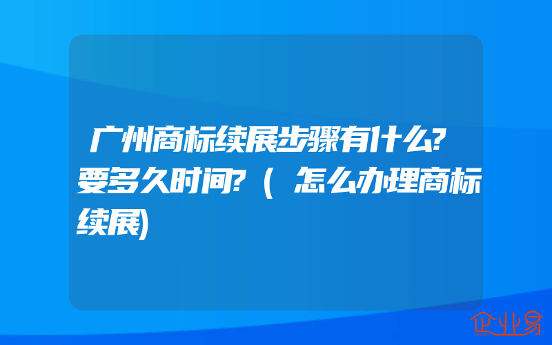 广州商标续展步骤有什么?要多久时间?(怎么办理商标续展)