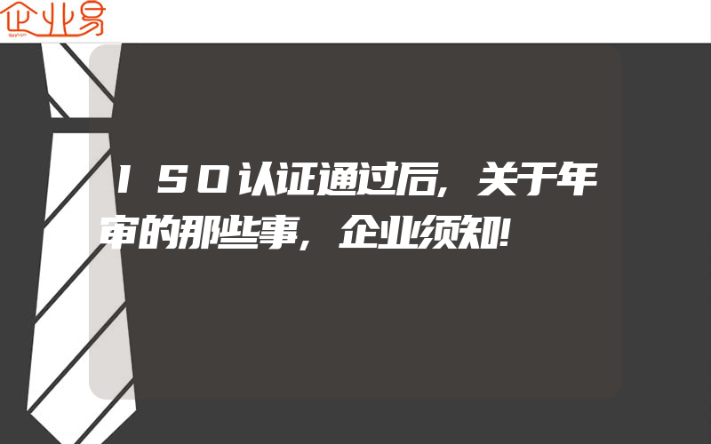 ISO认证通过后,关于年审的那些事,企业须知!