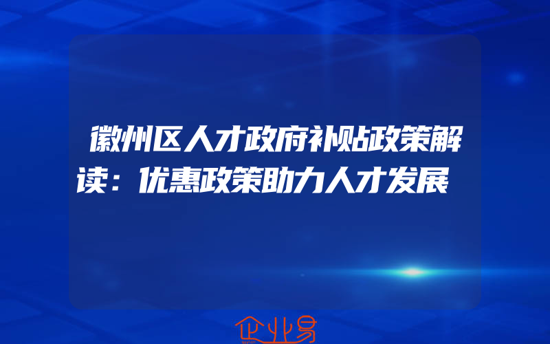 徽州区人才政府补贴政策解读：优惠政策助力人才发展