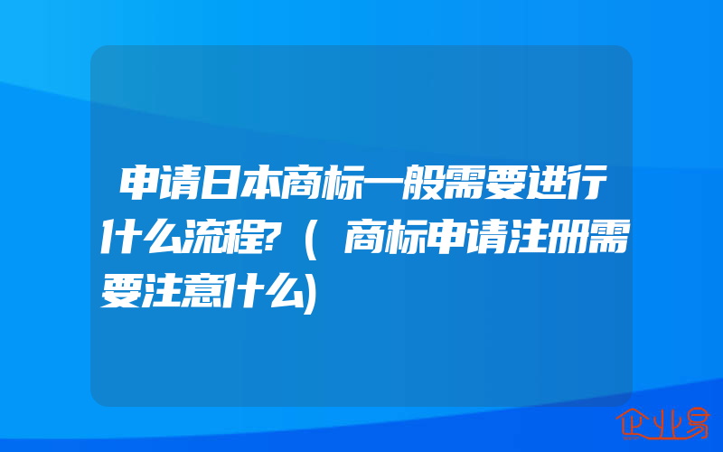 申请日本商标一般需要进行什么流程?(商标申请注册需要注意什么)