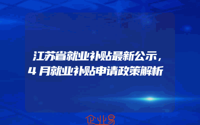 江苏省就业补贴最新公示，4月就业补贴申请政策解析